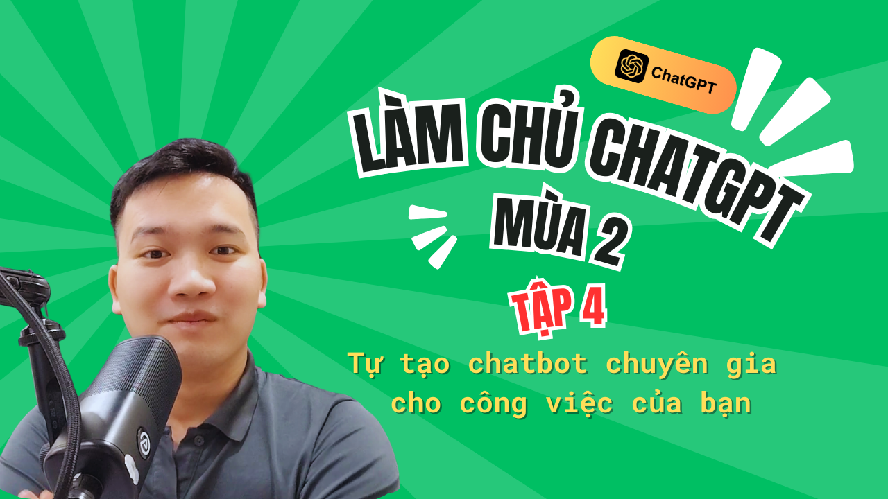 Làm chủ ChatGPT mùa 2 - Tập 4: Tự tạo chatbot chuyên gia cho công việc của bạn